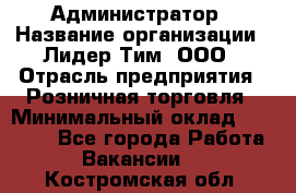 Администратор › Название организации ­ Лидер Тим, ООО › Отрасль предприятия ­ Розничная торговля › Минимальный оклад ­ 25 000 - Все города Работа » Вакансии   . Костромская обл.